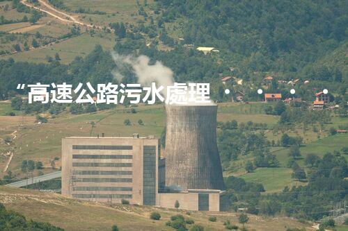 “高速公路污水處理，綠色出行新篇章”